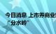 今日消息 上市券商业绩分化加速 自营业务成“分水岭”