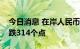 今日消息 在岸人民币兑美元较上周五夜盘收跌314个点