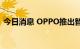 今日消息 OPPO推出智慧跨端系统潘塔纳尔