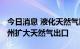 今日消息 液化天然气巨头Cheniere计划在得州扩大天然气出口