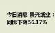 今日消息 景兴纸业：上半年净利1.16亿元，同比下降56.17%