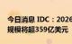 今日消息 IDC：2026年中国大数据总体市场规模将超359亿美元