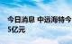 今日消息 中远海特今日跌停 三机构净卖出2.5亿元