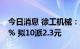 今日消息 徐工机械：上半年净利润同比降39% 拟10派2.3元