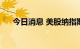 今日消息 美股纳指期货涨幅扩大至1%