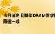 今日消息 利基型DRAM需求萎缩 Q4无法如预期止稳恐再下降逾一成