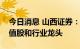 今日消息 山西证券：重点关注和布局大盘价值股和行业龙头