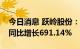 今日消息 跃岭股份：上半年净利2166万元，同比增长691.14%