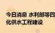 今日消息 水利部等四部门合力推进农村规模化供水工程建设