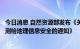 今日消息 自然资源部发布《关于促进智能网联汽车发展维护测绘地理信息安全的通知》