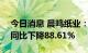 今日消息 晨鸣纸业：上半年净利润2.3亿元 同比下降88.61%