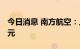 今日消息 南方航空：上半年净亏损114.88亿元