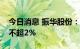 今日消息 振华股份：控股股东蔡再华拟减持不超2%