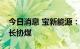 今日消息 宝新能源：公司正积极衔接、洽谈长协煤