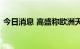 今日消息 高盛称欧洲天然气价格将居高不下