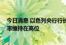 今日消息 以色列央行行长：该行可能会进一步加息 并将利率维持在高位