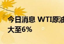 今日消息 WTI原油期货主力合约日内跌幅扩大至6%