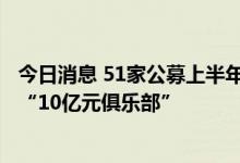 今日消息 51家公募上半年合计实现净利逾160亿元 6家跻身“10亿元俱乐部”