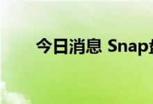 今日消息 Snap盘前涨幅扩大至10%