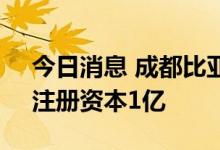 今日消息 成都比亚迪半导体有限公司成立，注册资本1亿