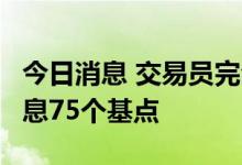 今日消息 交易员完全定价欧洲央行将在9月加息75个基点