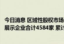 今日消息 区域性股权市场“专精特新”专板“数”览：挂牌展示企业合计4584家 累计融资266.51亿元