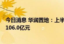 今日消息 华润置地：上半年营收728.9亿元人民币，净利润106.0亿元