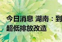 今日消息 湖南：到2025年钢铁企业全面完成超低排放改造