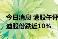 今日消息 港股午评：恒指早盘跌0.39% 比亚迪股份跌近10%