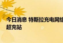 今日消息 特斯拉充电网络正与国内第三方适配 将适时开放超充站