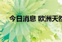 今日消息 欧洲天然气期货价格跌超12%