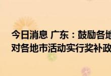 今日消息 广东：鼓励各地市开展家电“以旧换新”活动 省对各地市活动实行奖补政策