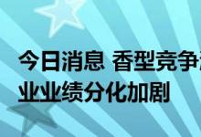 今日消息 香型竞争激烈 渠道动销困难 白酒行业业绩分化加剧