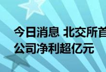 今日消息 北交所首个半年报披露季收官 6家公司净利超亿元