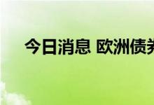 今日消息 欧洲债券市场遭遇历史性抛售