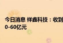 今日消息 祥鑫科技：收到项目定点意向书 预计交易金额为50-60亿元