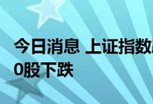 今日消息 上证指数跌幅扩大至1% 两市超4300股下跌