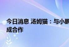 今日消息 汤姆猫：与小鹏汽车、AITO等多家新能源车企达成合作