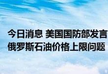 今日消息 美国国防部发言人柯比：七国集团财长周五将讨论俄罗斯石油价格上限问题