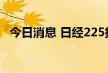 今日消息 日经225指数早盘收盘下跌0.6%