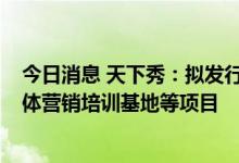 今日消息 天下秀：拟发行可转债募资不超14亿元 用于新媒体营销培训基地等项目