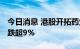 今日消息 港股开拓药业盘中临时停牌 停牌前跌超9%