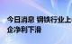 今日消息 钢铁行业上半年供需失衡 逾八成钢企净利下滑