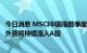 今日消息 MSCI中国指数季度调整9月1日生效 业界认为年内外资将持续流入A股