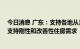 今日消息 广东：支持各地从当地实际出发完善房地产政策 支持刚性和改善性住房需求