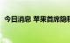 今日消息 苹果首席隐私官将离职  加盟律所