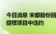 今日消息 宋都股份回复监管函：否认在盐湖提锂项目中违约