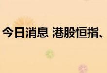 今日消息 港股恒指、恒生科技指数均跌超1%