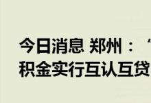 今日消息 郑州：“1+8郑州都市圈”住房公积金实行互认互贷