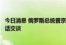 今日消息 俄罗斯总统普京与哈萨克斯坦总统托卡耶夫进行电话交谈